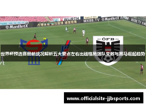 世界杯预选赛最新战况解析五大要点左右出线格局强队变数与黑马崛起趋势