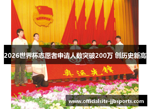 2026世界杯志愿者申请人数突破200万 创历史新高 2026世界杯志愿者申请人数突破200万 创历史新高