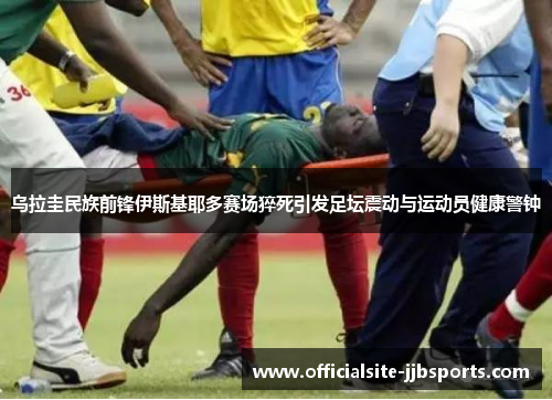 乌拉圭民族前锋伊斯基耶多赛场猝死引发足坛震动与运动员健康警钟 乌拉圭民族前锋伊斯基耶多赛场猝死引发足坛震动与运动员健康警钟