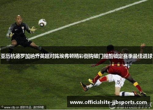 亚历杭德罗加纳乔英超对阵埃弗顿精彩倒钩破门提前锁定赛季最佳进球 亚历杭德罗加纳乔英超对阵埃弗顿精彩倒钩破门提前锁定赛季最佳进球