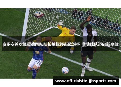 京多安首次佩戴德国队队长袖标领衔欧洲杯 激励球队迈向新高峰 京多安首次佩戴德国队队长袖标领衔欧洲杯 激励球队迈向新高峰