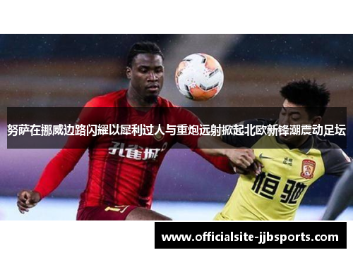 努萨在挪威边路闪耀以犀利过人与重炮远射掀起北欧新锋潮震动足坛 努萨在挪威边路闪耀以犀利过人与重炮远射掀起北欧新锋潮震动足坛