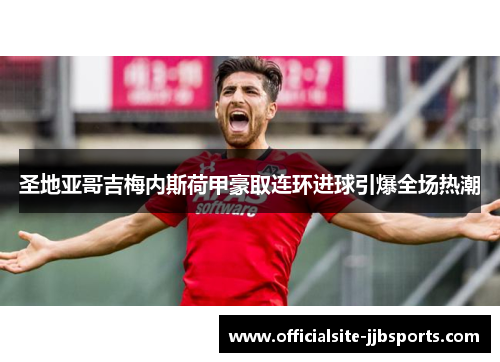 圣地亚哥吉梅内斯荷甲豪取连环进球引爆全场热潮