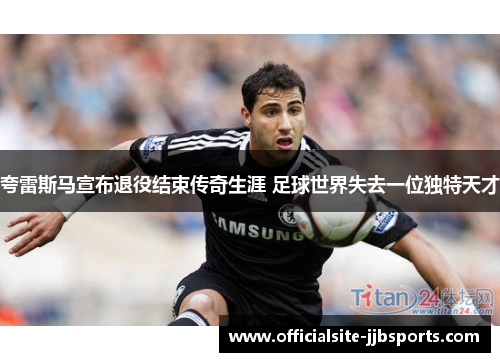 夸雷斯马宣布退役结束传奇生涯 足球世界失去一位独特天才 夸雷斯马宣布退役结束传奇生涯 足球世界失去一位独特天才