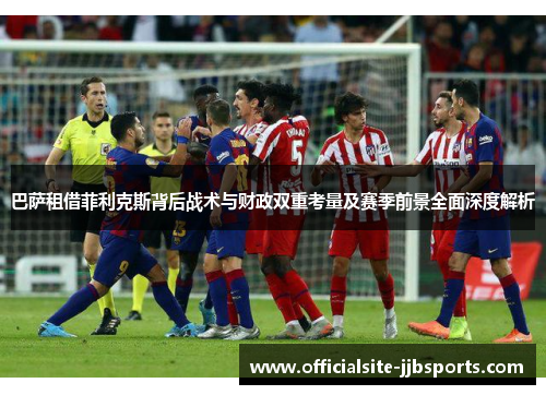 巴萨租借菲利克斯背后战术与财政双重考量及赛季前景全面深度解析 巴萨租借菲利克斯背后战术与财政双重考量及赛季前景全面深度解析