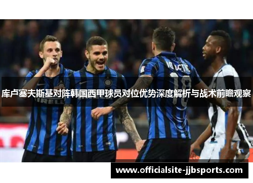 库卢塞夫斯基对阵韩国西甲球员对位优势深度解析与战术前瞻观察 库卢塞夫斯基对阵韩国西甲球员对位优势深度解析与战术前瞻观察