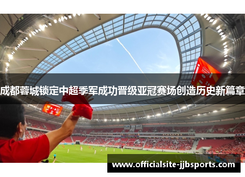 成都蓉城锁定中超季军成功晋级亚冠赛场创造历史新篇章