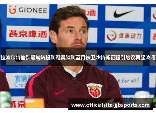 拉波尔特告别曼城转投利雅得胜利蓝月铁卫沙特新征程引热议再起波澜 拉波尔特告别曼城转投利雅得胜利蓝月铁卫沙特新征程引热议再起波澜