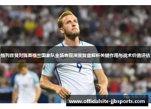 格列兹曼对阵英格兰国家队全场表现深度复盘解析关键作用与战术价值评估