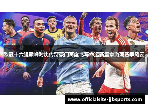 欧冠十六强巅峰对决传奇豪门再度书写命运新篇章激荡赛季风云 欧冠十六强巅峰对决传奇豪门再度书写命运新篇章激荡赛季风云