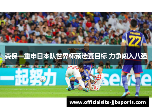 森保一重申日本队世界杯预选赛目标 力争闯入八强 森保一重申日本队世界杯预选赛目标 力争闯入八强