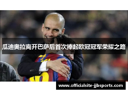 瓜迪奥拉离开巴萨后首次捧起欧冠冠军荣耀之路 瓜迪奥拉离开巴萨后首次捧起欧冠冠军荣耀之路
