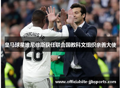 皇马球星维尼修斯获任联合国教科文组织亲善大使 皇马球星维尼修斯获任联合国教科文组织亲善大使