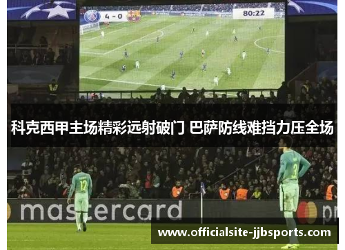 科克西甲主场精彩远射破门 巴萨防线难挡力压全场 科克西甲主场精彩远射破门 巴萨防线难挡力压全场