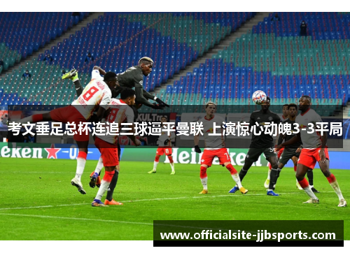 考文垂足总杯连追三球逼平曼联 上演惊心动魄3-3平局 考文垂足总杯连追三球逼平曼联 上演惊心动魄3-3平局