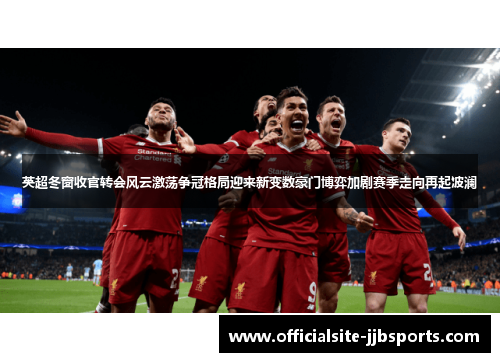 英超冬窗收官转会风云激荡争冠格局迎来新变数豪门博弈加剧赛季走向再起波澜 英超冬窗收官转会风云激荡争冠格局迎来新变数豪门博弈加剧赛季走向再起波澜