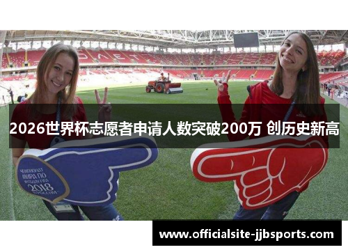 2026世界杯志愿者申请人数突破200万 创历史新高