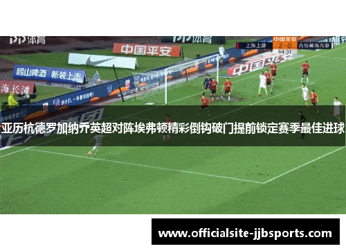 亚历杭德罗加纳乔英超对阵埃弗顿精彩倒钩破门提前锁定赛季最佳进球