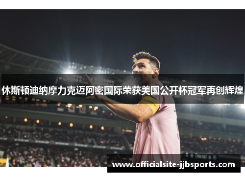 休斯顿迪纳摩力克迈阿密国际荣获美国公开杯冠军再创辉煌