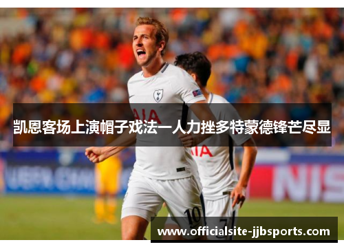 凯恩客场上演帽子戏法一人力挫多特蒙德锋芒尽显