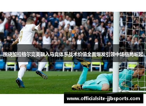 围绕加拉格尔完美融入马竞体系战术价值全面爆发引领中场格局崛起