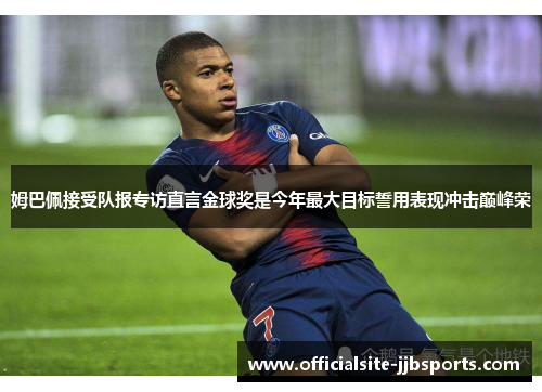 姆巴佩接受队报专访直言金球奖是今年最大目标誓用表现冲击巅峰荣