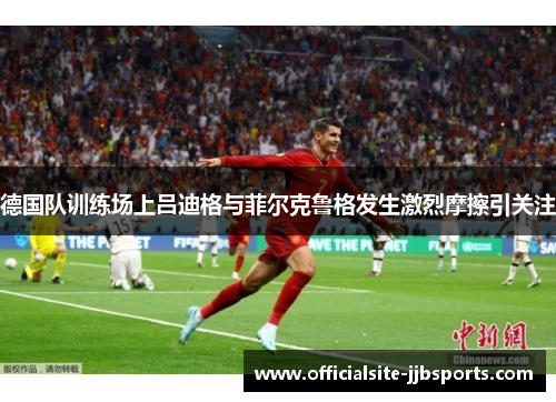 德国队训练场上吕迪格与菲尔克鲁格发生激烈摩擦引关注