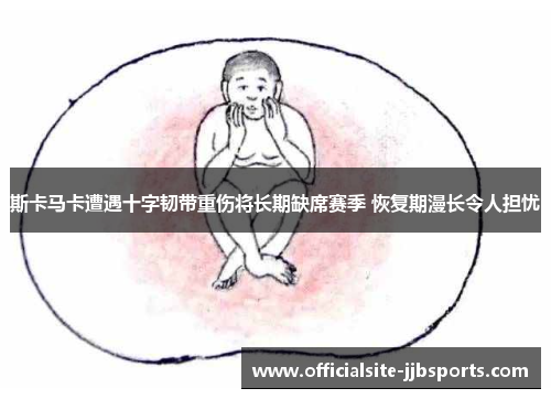 斯卡马卡遭遇十字韧带重伤将长期缺席赛季 恢复期漫长令人担忧