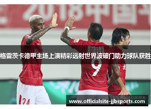 格雷茨卡德甲主场上演精彩远射世界波破门助力球队获胜