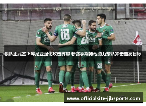 狼队正式签下库尼亚强化攻击阵容 新赛季期待他助力球队冲击更高目标 狼队正式签下库尼亚强化攻击阵容 新赛季期待他助力球队冲击更高目标