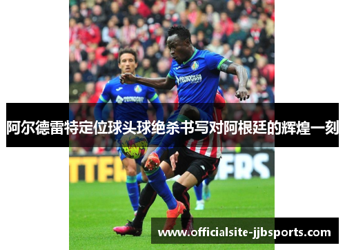 阿尔德雷特定位球头球绝杀书写对阿根廷的辉煌一刻 阿尔德雷特定位球头球绝杀书写对阿根廷的辉煌一刻