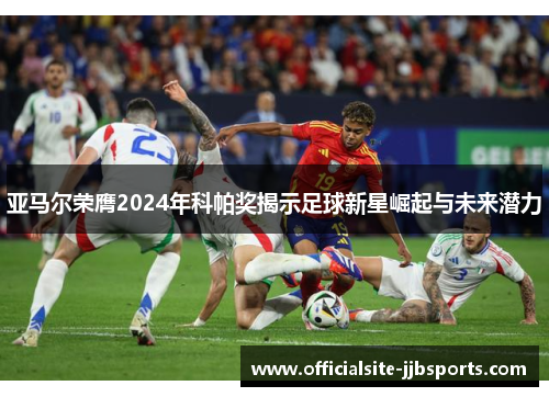 亚马尔荣膺2024年科帕奖揭示足球新星崛起与未来潜力 亚马尔荣膺2024年科帕奖揭示足球新星崛起与未来潜力