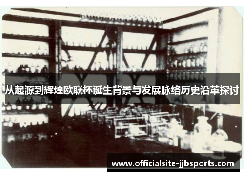 从起源到辉煌欧联杯诞生背景与发展脉络历史沿革探讨 从起源到辉煌欧联杯诞生背景与发展脉络历史沿革探讨