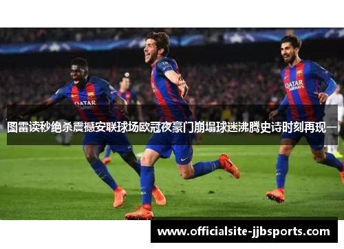 图雷读秒绝杀震撼安联球场欧冠夜豪门崩塌球迷沸腾史诗时刻再现一 图雷读秒绝杀震撼安联球场欧冠夜豪门崩塌球迷沸腾史诗时刻再现一