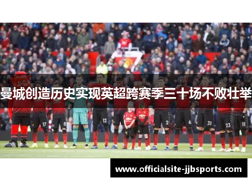 曼城创造历史实现英超跨赛季三十场不败壮举 曼城创造历史实现英超跨赛季三十场不败壮举