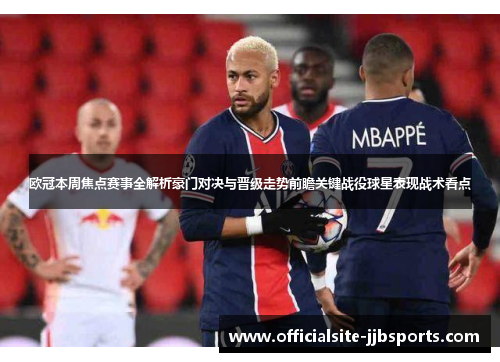欧冠本周焦点赛事全解析豪门对决与晋级走势前瞻关键战役球星表现战术看点 欧冠本周焦点赛事全解析豪门对决与晋级走势前瞻关键战役球星表现战术看点