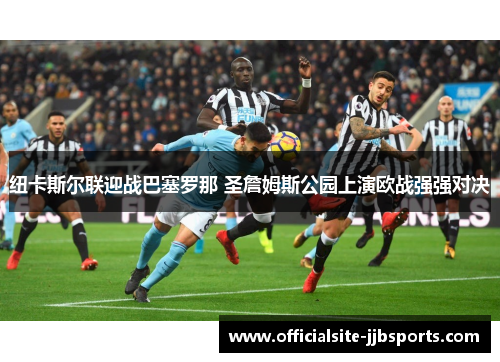 纽卡斯尔联迎战巴塞罗那 圣詹姆斯公园上演欧战强强对决