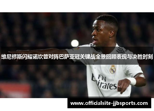 维尼修斯闪耀诺坎普对阵巴萨亚冠关键战全景回顾表现与决胜时刻 维尼修斯闪耀诺坎普对阵巴萨亚冠关键战全景回顾表现与决胜时刻