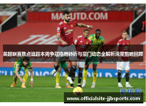 英超联赛焦点追踪本周争冠格局转折与豪门动态全解析深度前瞻回顾 英超联赛焦点追踪本周争冠格局转折与豪门动态全解析深度前瞻回顾