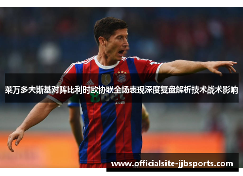 莱万多夫斯基对阵比利时欧协联全场表现深度复盘解析技术战术影响 莱万多夫斯基对阵比利时欧协联全场表现深度复盘解析技术战术影响