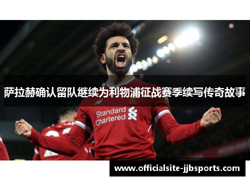 萨拉赫确认留队继续为利物浦征战赛季续写传奇故事 萨拉赫确认留队继续为利物浦征战赛季续写传奇故事