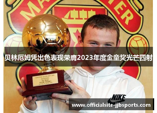 贝林厄姆凭出色表现荣膺2023年度金童奖光芒四射 贝林厄姆凭出色表现荣膺2023年度金童奖光芒四射