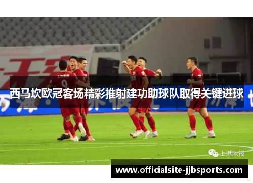 西马坎欧冠客场精彩推射建功助球队取得关键进球