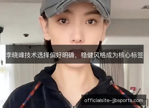 李晓峰技术选择偏好明确,稳健风格成为核心标签 李晓峰技术选择偏好明确,稳健风格成为核心标签