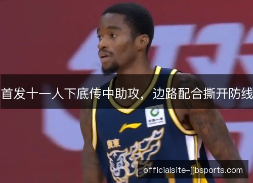 首发十一人下底传中助攻,边路配合撕开防线 首发十一人下底传中助攻,边路配合撕开防线