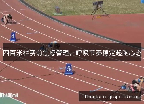 四百米栏赛前焦虑管理,呼吸节奏稳定起跑心态 四百米栏赛前焦虑管理,呼吸节奏稳定起跑心态