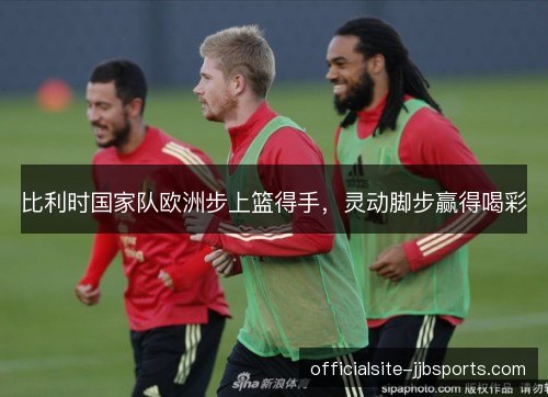 比利时国家队欧洲步上篮得手,灵动脚步赢得喝彩 比利时国家队欧洲步上篮得手,灵动脚步赢得喝彩