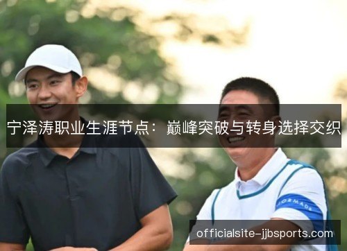 宁泽涛职业生涯节点：巅峰突破与转身选择交织
